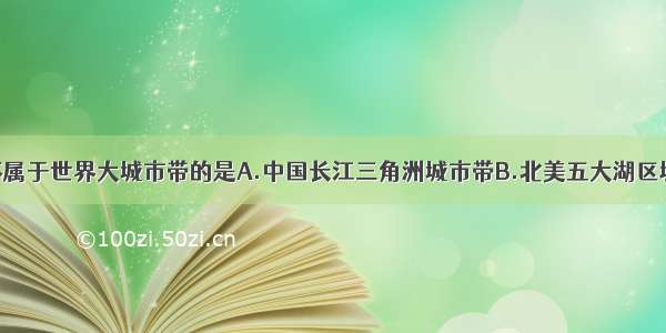 单选题下列不属于世界大城市带的是A.中国长江三角洲城市带B.北美五大湖区城市带C.欧洲