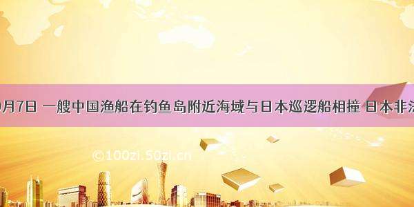 单选题9月7日 一艘中国渔船在钓鱼岛附近海域与日本巡逻船相撞 日本非法拘捕了