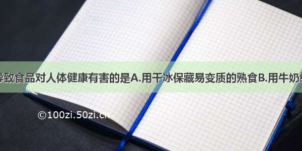 下列做法会导致食品对人体健康有害的是A.用干冰保藏易变质的熟食B.用牛奶经工业发酵后