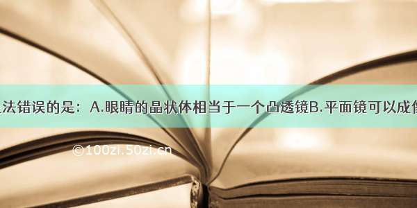 单选题下列说法错误的是：A.眼睛的晶状体相当于一个凸透镜B.平面镜可以成像 也可以改变