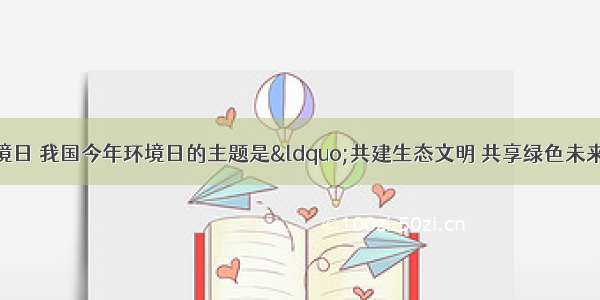 6月5日是世界环境日 我国今年环境日的主题是“共建生态文明 共享绿色未来” 下列做