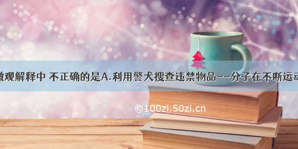 下列现象的微观解释中 不正确的是A.利用警犬搜查违禁物品--分子在不断运动B.水烧开后