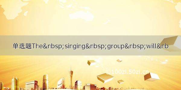 单选题The singing group will&nb