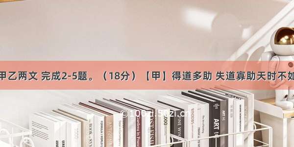 阅读下面甲乙两文 完成2-5题。（18分）【甲】得道多助 失道寡助天时不如地利 地利