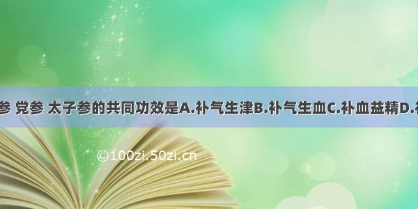 人参 西洋参 党参 太子参的共同功效是A.补气生津B.补气生血C.补血益精D.补阳固精E.