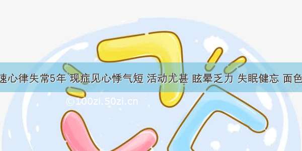 患者快速心律失常5年 现症见心悸气短 活动尤甚 眩晕乏力 失眠健忘 面色无华 纳