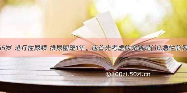 患者 男 55岁 进行性尿频 排尿困难1年。应首先考虑的诊断是()A.急性前列腺炎B.膀