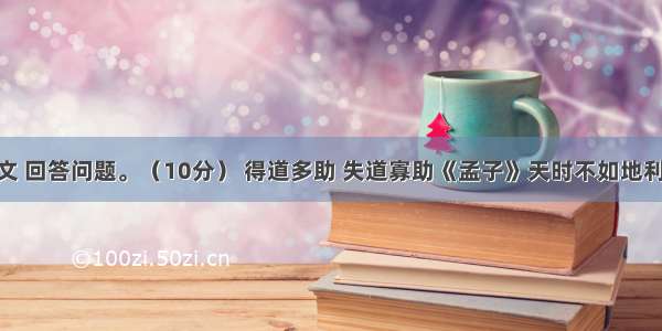 阅读文言文 回答问题。（10分） 得道多助 失道寡助《孟子》天时不如地利 地利不如