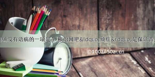 下列各句中 表意明确没有语病的一项是A. 根治网吧“顽症”是保证青少年健康成长的条