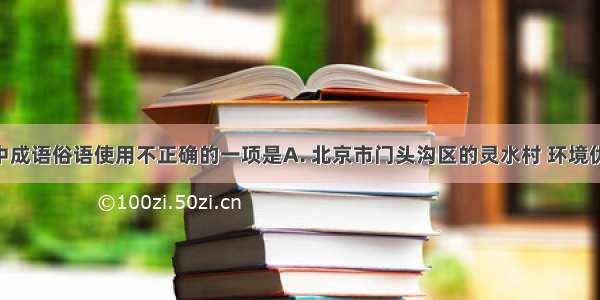 下列句子中成语俗语使用不正确的一项是A. 北京市门头沟区的灵水村 环境优美 民风淳