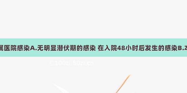 下列哪项不属医院感染A.无明显潜伏期的感染 在入院48小时后发生的感染B.本次感染直接