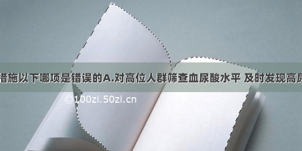 预防痛风的措施以下哪项是错误的A.对高位人群筛查血尿酸水平 及时发现高尿酸血症B.调