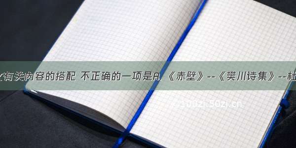 与下列课文有关内容的搭配 不正确的一项是A. 《赤壁》--《樊川诗集》--杜牧--唐代B.