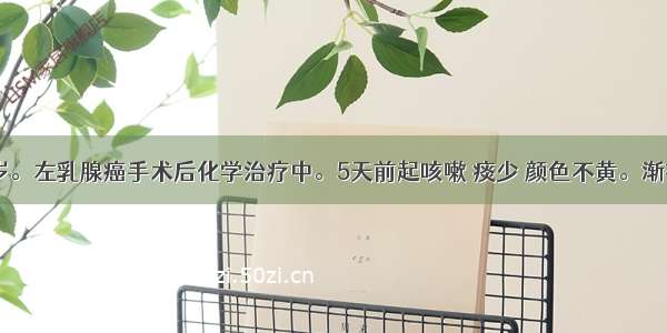 女性 53岁。左乳腺癌手术后化学治疗中。5天前起咳嗽 痰少 颜色不黄。渐有发热 体