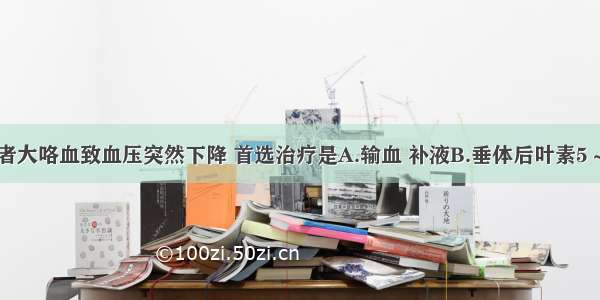 某肺结核患者大咯血致血压突然下降 首选治疗是A.输血 补液B.垂体后叶素5～10单位+25