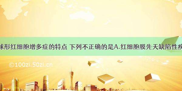 关于遗传性球形红细胞增多症的特点 下列不正确的是A.红细胞膜先天缺陷性疾病B.主要涉