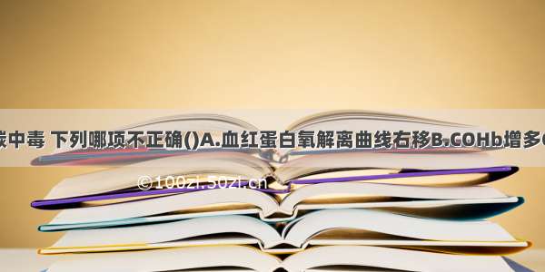 急性一氧化碳中毒 下列哪项不正确()A.血红蛋白氧解离曲线右移B.COHb增多C.脑水肿D.组