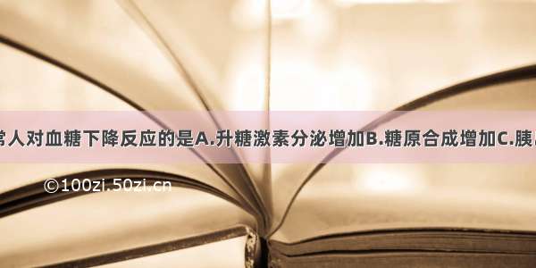 下述不是正常人对血糖下降反应的是A.升糖激素分泌增加B.糖原合成增加C.胰岛素分泌减少