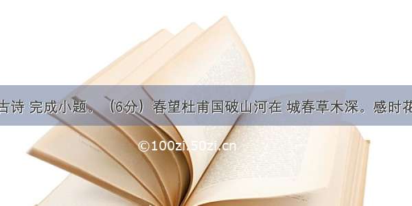 阅读下面古诗 完成小题。（6分）春望杜甫国破山河在 城春草木深。感时花溅泪 恨别