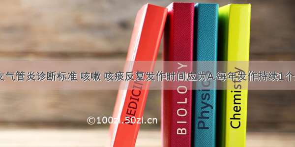 关于慢性支气管炎诊断标准 咳嗽 咳痰反复发作时间应为A.每年发作持续1个月 并连续2