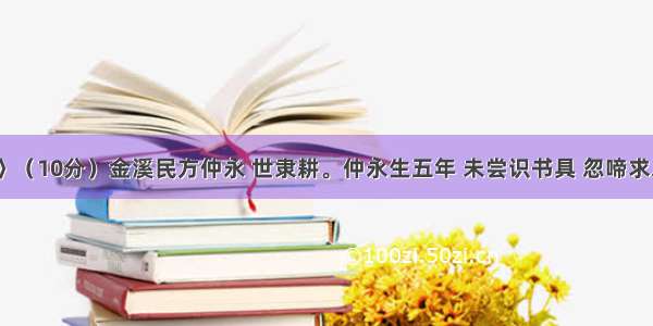 《伤仲永》（10分）金溪民方仲永 世隶耕。仲永生五年 未尝识书具 忽啼求之。父异焉