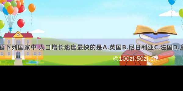 单选题下列国家中 人口增长速度最快的是A.英国B.尼日利亚C.法国D.意大利