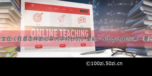 单选题蔡元培先生在《我是怎样做北京大学校长的》里称：&ldquo;我们第一要改革的 是学生的