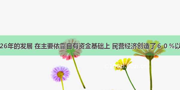 单选题经过26年的发展 在主要依靠自有资金基础上 民营经济创造了６０％以上的国民生