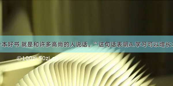 单选题“读一本好书 就是和许多高尚的人说话。”这句话表明A.学习可以增长才干B.学习可