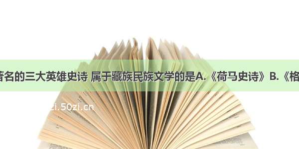 单选题我国著名的三大英雄史诗 属于藏族民族文学的是A.《荷马史诗》B.《格萨尔王传》C