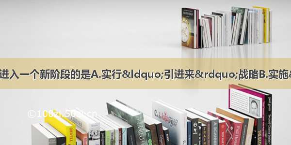 单选题标志着我国对外开放进入一个新阶段的是A.实行&ldquo;引进来&rdquo;战略B.实施&ldquo;走出去&rdquo;战