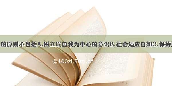 促进心理健康的原则不包括A.树立以自我为中心的意识B.社会适应自如C.保持良好的人际关