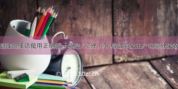 下列句子中划线的成语使用正确的一项是（2分）A. 烟台苹果主产区部分果农使用加药果