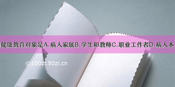 医疗机构内的健康教育对象是A.病人家属B.学生和教师C.职业工作者D.病人本人E.健康人的