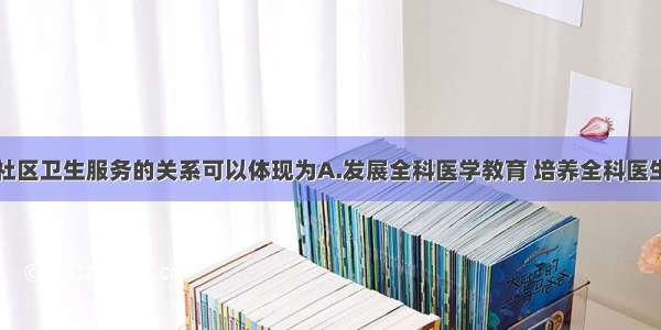 全科医学与社区卫生服务的关系可以体现为A.发展全科医学教育 培养全科医生B.全科医疗