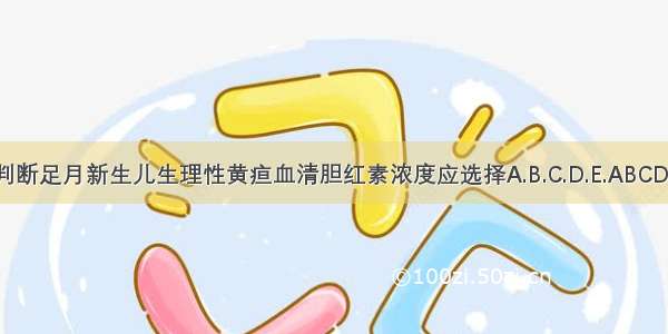 判断足月新生儿生理性黄疸血清胆红素浓度应选择A.B.C.D.E.ABCDE