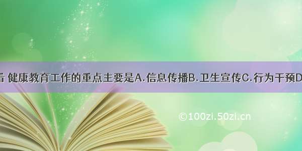 从实际工作看 健康教育工作的重点主要是A.信息传播B.卫生宣传C.行为干预D.社会参与E.