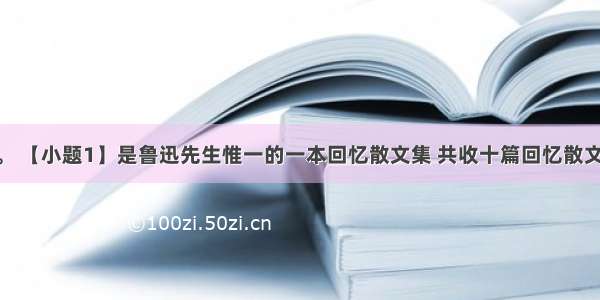 名著阅读。 【小题1】是鲁迅先生惟一的一本回忆散文集 共收十篇回忆散文 其中一篇