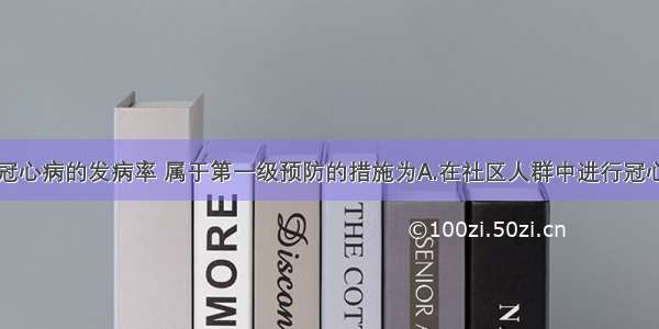 某地为降低冠心病的发病率 属于第一级预防的措施为A.在社区人群中进行冠心病普查B.减