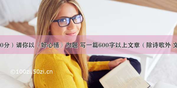 作文。（40分）请你以《好心情》为题 写一篇600字以上文章（除诗歌外 文体不限）。