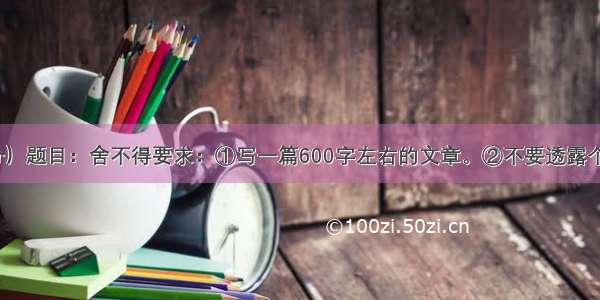 写作 （60分）题目：舍不得要求：①写一篇600字左右的文章。②不要透露个人相关信息