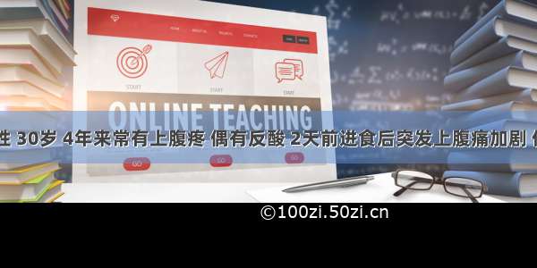 患者 男性 30岁 4年来常有上腹疼 偶有反酸 2天前进食后突发上腹痛加剧 伴有恶心