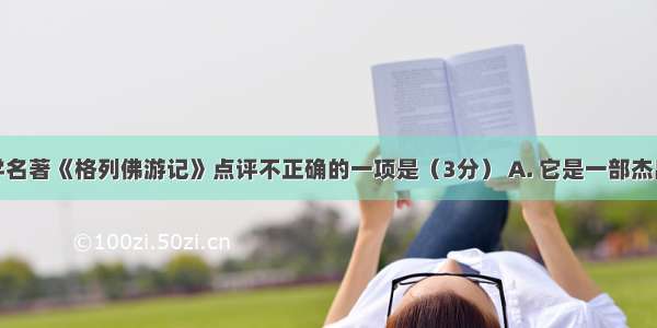 下面对文学名著《格列佛游记》点评不正确的一项是（3分） A. 它是一部杰出的讽刺小