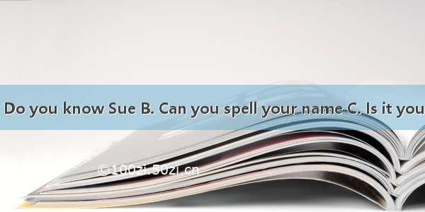 —?— S-U-E  Sue.A. Do you know Sue B. Can you spell your name C. Is it your nameD. How do y