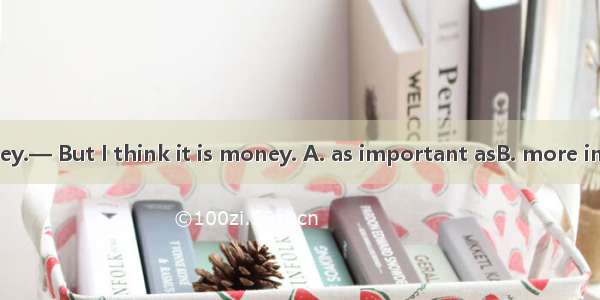 — Health is money.— But I think it is money. A. as important asB. more important than  C.