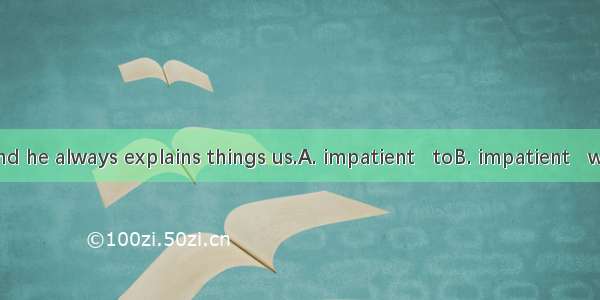 He is very and he always explains things us.A. impatient   toB. impatient   withC. patient