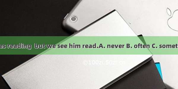 He says he likes reading  but we see him read.A. never B. often C. sometimes D always