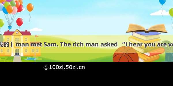 One day a rich（有钱的）man met Sam. The rich man asked  “I hear you are very clever and nothi