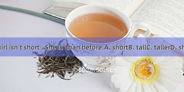 The girl isn’t short . She is  than before.A. shortB. tallC. tallerD. shorter