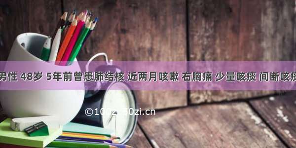 患者 男性 48岁 5年前曾患肺结核 近两月咳嗽 右胸痛 少量咳痰 间断咳痰带血 